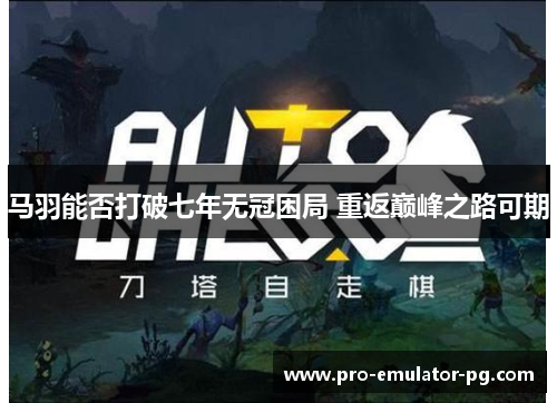 马羽能否打破七年无冠困局 重返巅峰之路可期