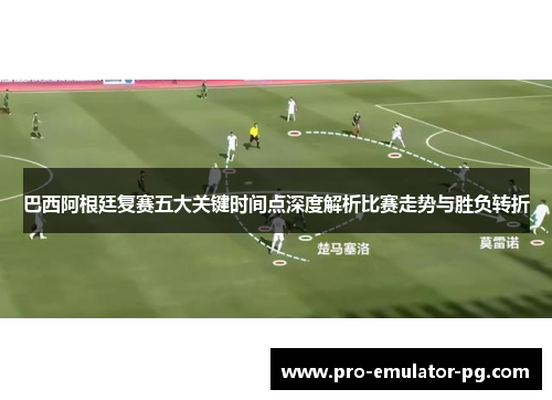 巴西阿根廷复赛五大关键时间点深度解析比赛走势与胜负转折