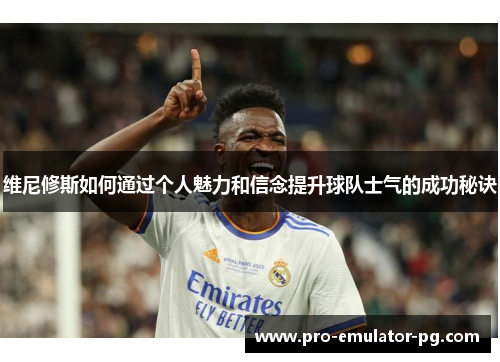 维尼修斯如何通过个人魅力和信念提升球队士气的成功秘诀