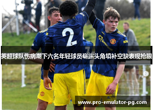 英超球队伤病潮下六名年轻球员崭露头角填补空缺表现抢眼