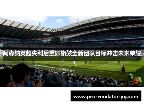 阿森纳英超失利后重振旗鼓全新团队目标冲击未来荣耀