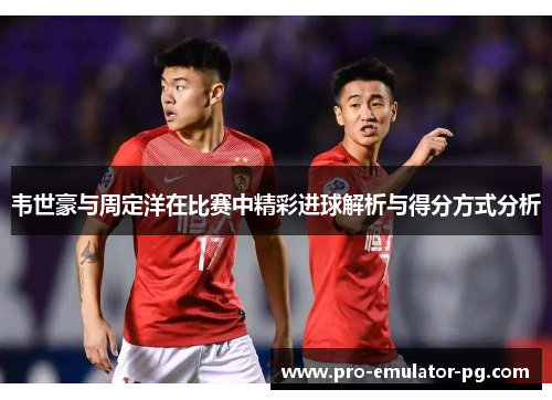 韦世豪与周定洋在比赛中精彩进球解析与得分方式分析