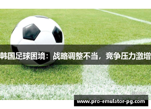 韩国足球困境：战略调整不当，竞争压力激增