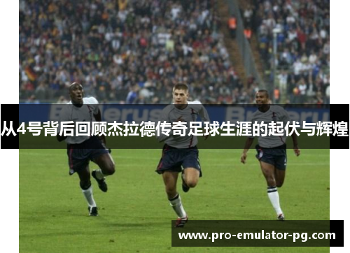 从4号背后回顾杰拉德传奇足球生涯的起伏与辉煌