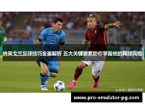 纳英戈兰足球技巧全面解析 五大关键要素助你掌握他的踢球风格