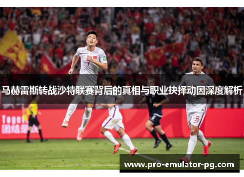马赫雷斯转战沙特联赛背后的真相与职业抉择动因深度解析