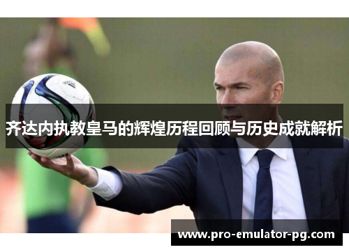 齐达内执教皇马的辉煌历程回顾与历史成就解析