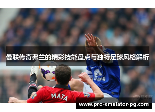 曼联传奇弗兰的精彩技能盘点与独特足球风格解析