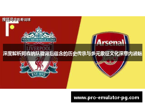 深度解析阿森纳队徽背后蕴含的历史传承与多元象征文化深意内涵魅