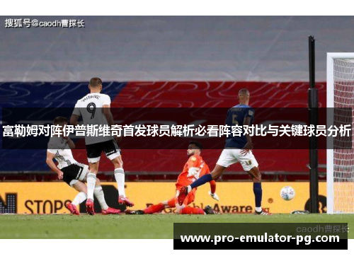 富勒姆对阵伊普斯维奇首发球员解析必看阵容对比与关键球员分析