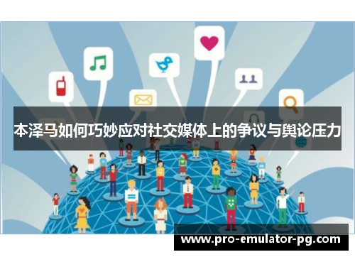 本泽马如何巧妙应对社交媒体上的争议与舆论压力