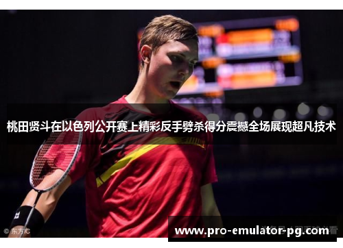 桃田贤斗在以色列公开赛上精彩反手劈杀得分震撼全场展现超凡技术