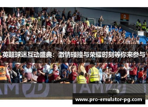 英超球迷互动盛典:激情碰撞与荣耀时刻等你来参与 英超球迷互动盛典:激情碰撞与荣耀时刻等你来参与