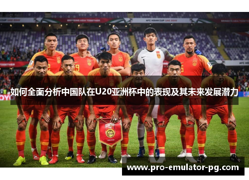 如何全面分析中国队在U20亚洲杯中的表现及其未来发展潜力 如何全面分析中国队在U20亚洲杯中的表现及其未来发展潜力