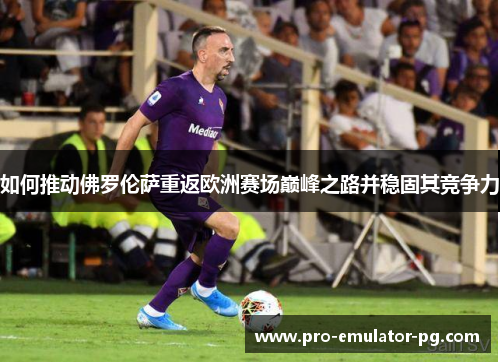 如何推动佛罗伦萨重返欧洲赛场巅峰之路并稳固其竞争力 如何推动佛罗伦萨重返欧洲赛场巅峰之路并稳固其竞争力