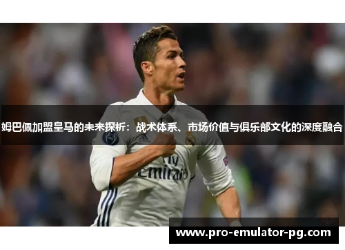 姆巴佩加盟皇马的未来探析:战术体系、市场价值与俱乐部文化的深度融合 姆巴佩加盟皇马的未来探析:战术体系、市场价值与俱乐部文化的深度融合