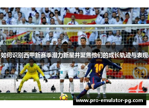 如何识别西甲新赛季潜力新星并聚焦他们的成长轨迹与表现 如何识别西甲新赛季潜力新星并聚焦他们的成长轨迹与表现