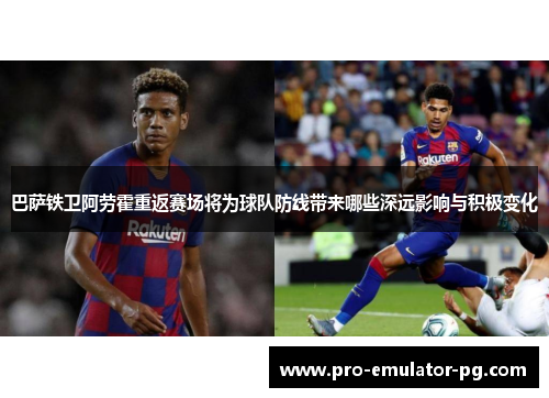 巴萨铁卫阿劳霍重返赛场将为球队防线带来哪些深远影响与积极变化