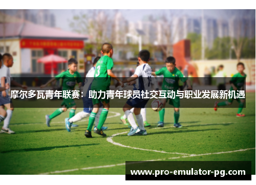 摩尔多瓦青年联赛：助力青年球员社交互动与职业发展新机遇