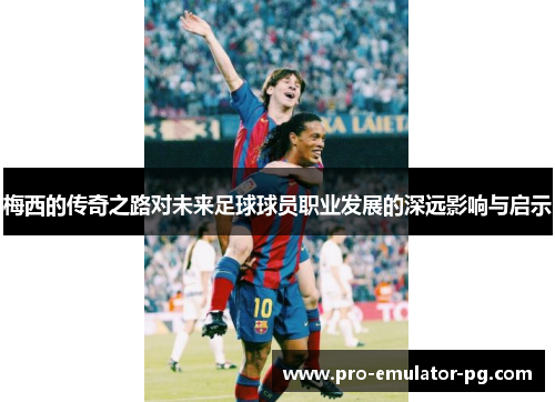 梅西的传奇之路对未来足球球员职业发展的深远影响与启示 梅西的传奇之路对未来足球球员职业发展的深远影响与启示