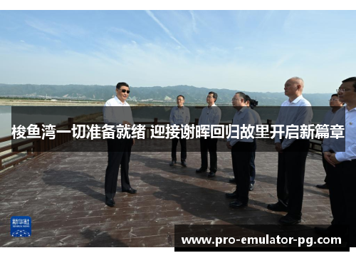 梭鱼湾一切准备就绪 迎接谢晖回归故里开启新篇章