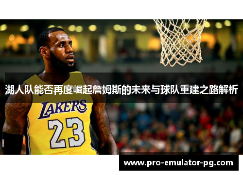 湖人队能否再度崛起詹姆斯的未来与球队重建之路解析 湖人队能否再度崛起詹姆斯的未来与球队重建之路解析