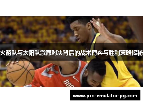 火箭队与太阳队激烈对决背后的战术博弈与胜利策略揭秘 火箭队与太阳队激烈对决背后的战术博弈与胜利策略揭秘
