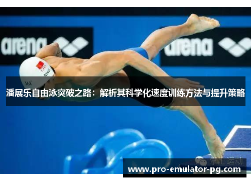 潘展乐自由泳突破之路:解析其科学化速度训练方法与提升策略 潘展乐自由泳突破之路:解析其科学化速度训练方法与提升策略