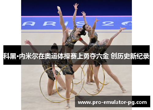 科黑·内米尔在奥运体操赛上勇夺六金 创历史新纪录 科黑·内米尔在奥运体操赛上勇夺六金 创历史新纪录