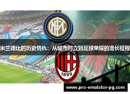 米兰德比的历史情仇:从城市对立到足球荣耀的漫长征程 米兰德比的历史情仇:从城市对立到足球荣耀的漫长征程
