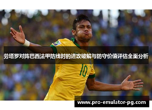 劳塔罗对阵巴西法甲防线时的进攻破解与防守价值评估全面分析
