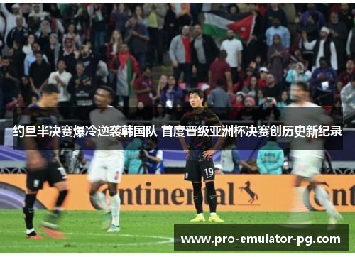 约旦半决赛爆冷逆袭韩国队 首度晋级亚洲杯决赛创历史新纪录 约旦半决赛爆冷逆袭韩国队 首度晋级亚洲杯决赛创历史新纪录