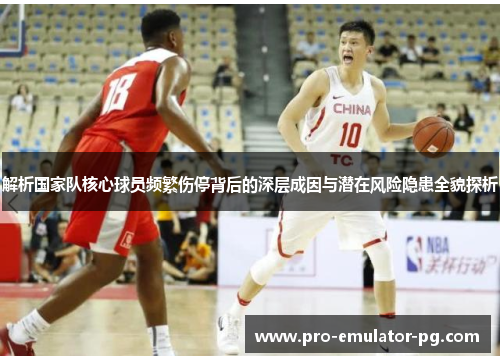 解析国家队核心球员频繁伤停背后的深层成因与潜在风险隐患全貌探析