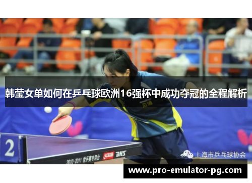 韩莹女单如何在乒乓球欧洲16强杯中成功夺冠的全程解析