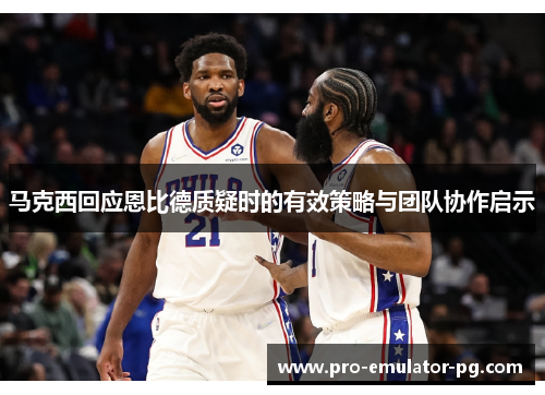 马克西回应恩比德质疑时的有效策略与团队协作启示