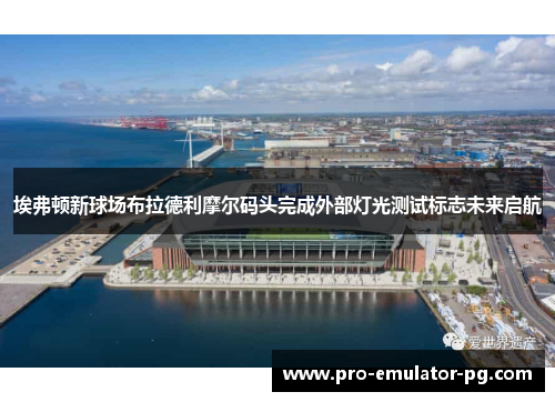埃弗顿新球场布拉德利摩尔码头完成外部灯光测试标志未来启航 埃弗顿新球场布拉德利摩尔码头完成外部灯光测试标志未来启航