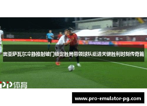 奥亚萨瓦尔冷静推射破门锁定胜局带领球队挺进关键胜利时刻传奇篇 奥亚萨瓦尔冷静推射破门锁定胜局带领球队挺进关键胜利时刻传奇篇