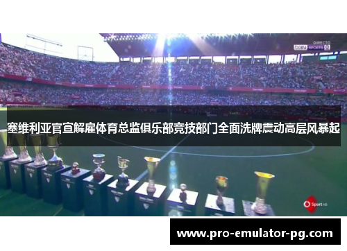 塞维利亚官宣解雇体育总监俱乐部竞技部门全面洗牌震动高层风暴起