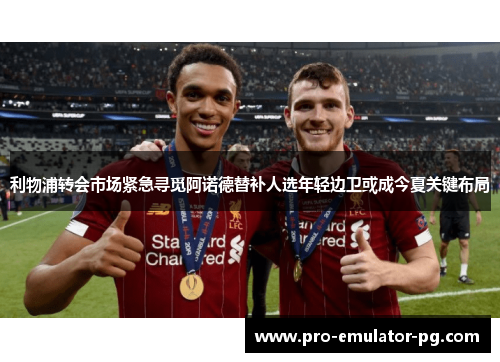利物浦转会市场紧急寻觅阿诺德替补人选年轻边卫或成今夏关键布局
